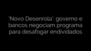 ​‘Novo Desenrola’: governo e bancos negociam programa para desafogar endividados 